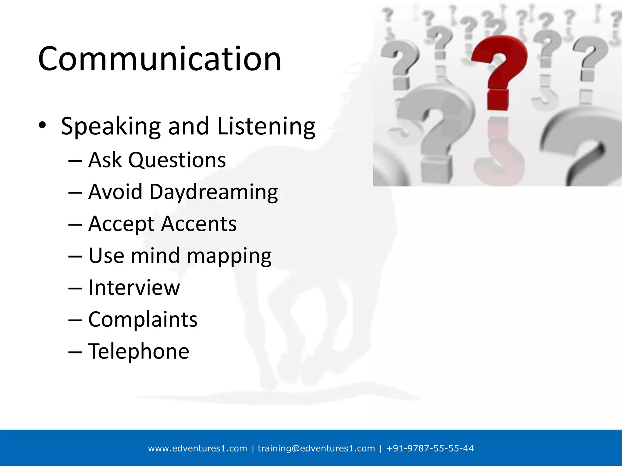 www.edventures1.com | training@edventures1.com | +91-9787-55-55-44
Communication
• Speaking and Listening
– Ask Questions
– Avoid Daydreaming
– Accept Accents
– Use mind mapping
– Interview
– Complaints
– Telephone
 