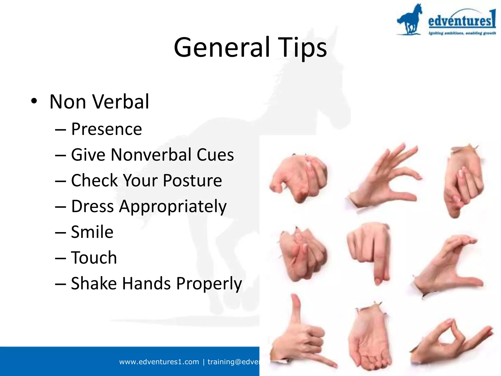 www.edventures1.com | training@edventures1.com | +91-9787-55-55-44
General Tips
• Non Verbal
– Presence
– Give Nonverbal Cues
– Check Your Posture
– Dress Appropriately
– Smile
– Touch
– Shake Hands Properly
 