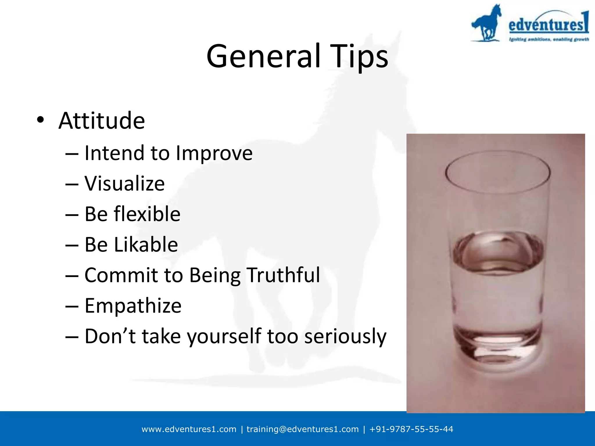 www.edventures1.com | training@edventures1.com | +91-9787-55-55-44
General Tips
• Attitude
– Intend to Improve
– Visualize
– Be flexible
– Be Likable
– Commit to Being Truthful
– Empathize
– Don’t take yourself too seriously
 