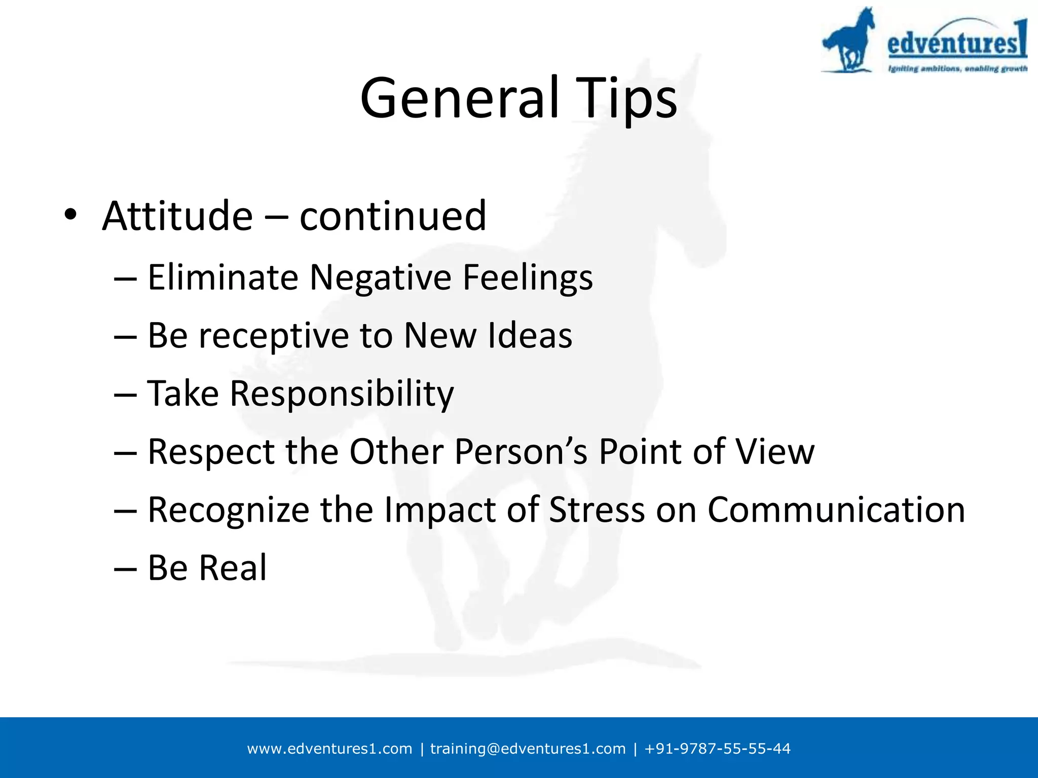 www.edventures1.com | training@edventures1.com | +91-9787-55-55-44
General Tips
• Attitude – continued
– Eliminate Negative Feelings
– Be receptive to New Ideas
– Take Responsibility
– Respect the Other Person’s Point of View
– Recognize the Impact of Stress on Communication
– Be Real
 