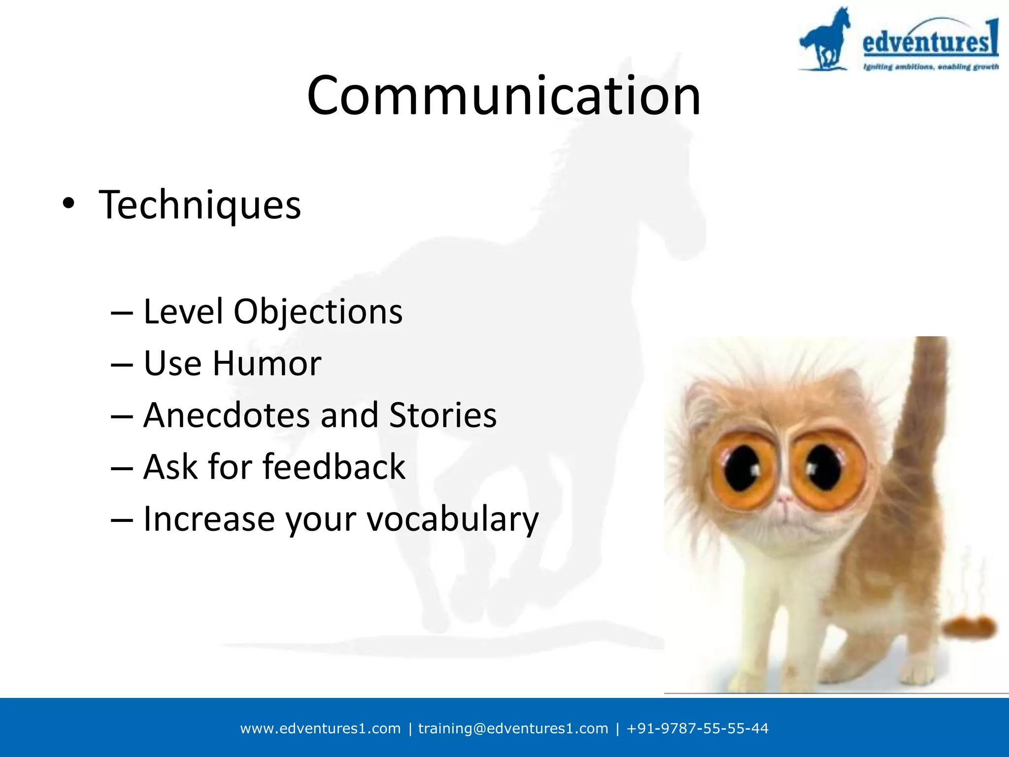 www.edventures1.com | training@edventures1.com | +91-9787-55-55-44
Communication
• Techniques
– Level Objections
– Use Humor
– Anecdotes and Stories
– Ask for feedback
– Increase your vocabulary
 