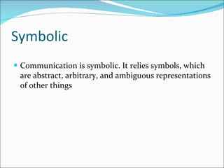Symbolic  Communication is symbolic. It relies symbols, which are abstract, arbitrary, and ambiguous representations of other things  