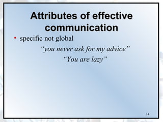 Attributes of effective
        communication
• specific not global
         “you never ask for my advice”
                 “You are lazy”




                                         14
 