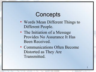 Concepts
• Words Mean Different Things to
  Different People.
• The Initiation of a Message
  Provides No Assurance It Has
  Been Received.
• Communications Often Become
  Distorted as They Are
  Transmitted.

                                   2
 