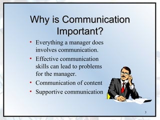 Why is Communication
     Important?
• Everything a manager does
  involves communication.
• Effective communication
  skills can lead to problems
  for the manager.
• Communication of content
• Supportive communication


                                3
 