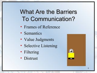 What Are the Barriers
To Communication?
•   Frames of Reference
•   Semantics
•   Value Judgments
•   Selective Listening
•   Filtering
•   Distrust

                          9
 
