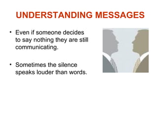 UNDERSTANDING MESSAGES
• Even if someone decides
  to say nothing they are still
  communicating.

• Sometimes the silence
  speaks louder than words.
 