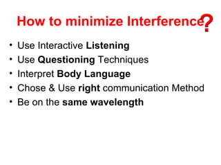 How to minimize Interference
•   Use Interactive Listening
•   Use Questioning Techniques
•   Interpret Body Language
•   Chose & Use right communication Method
•   Be on the same wavelength
 