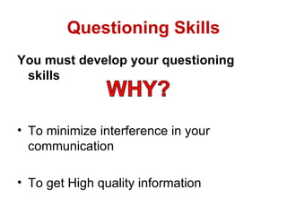 Questioning Skills
You must develop your questioning
 skills



• To minimize interference in your
  communication

• To get High quality information
 