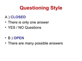 Questioning Style
A ) CLOSED
• There is only one answer
• YES / NO Questions

• B ) OPEN
• There are many possible answers
 