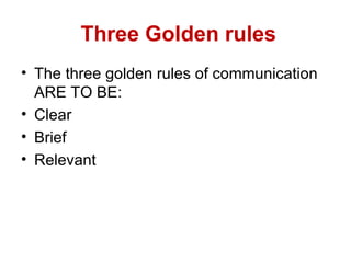 Three Golden rules
• The three golden rules of communication
  ARE TO BE:
• Clear
• Brief
• Relevant
 