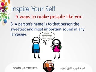 5 ways to make people like you
3. A person’s name is to that person the
sweetest and most important sound in any
language.
 