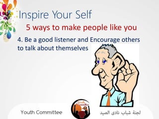 5 ways to make people like you
4. Be a good listener and Encourage others
to talk about themselves
 