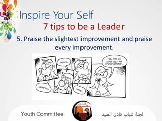 7 tips to be a Leader
5. Praise the slightest improvement and praise
              every improvement.
 