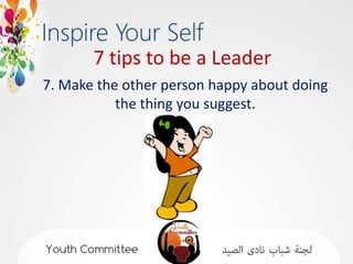 7 tips to be a Leader
7. Make the other person happy about doing
           the thing you suggest.
 