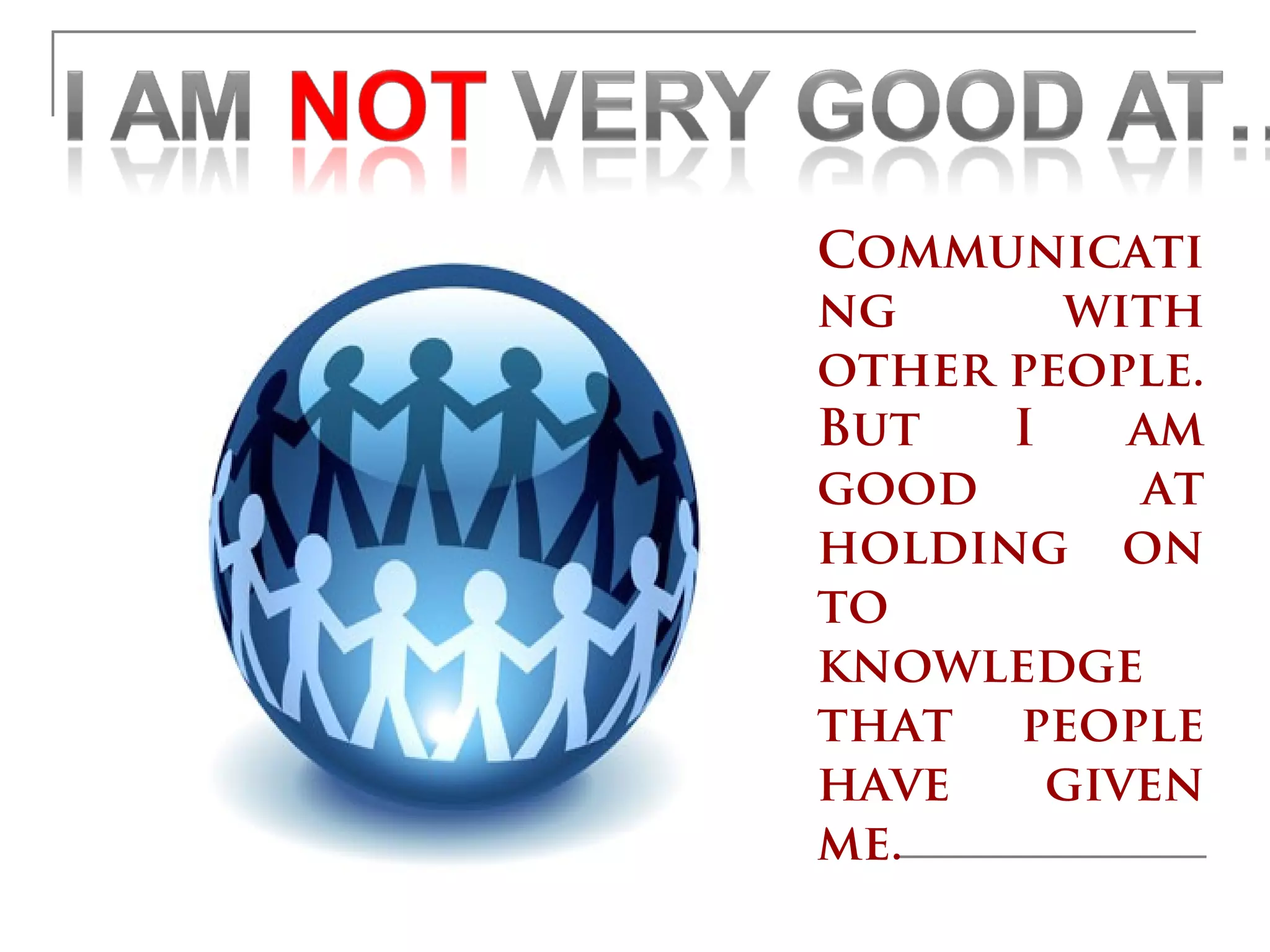 Communicati
ng      with
other people.
But   I    am
good       at
holding on
to
knowledge
that people
have    given
me.
 