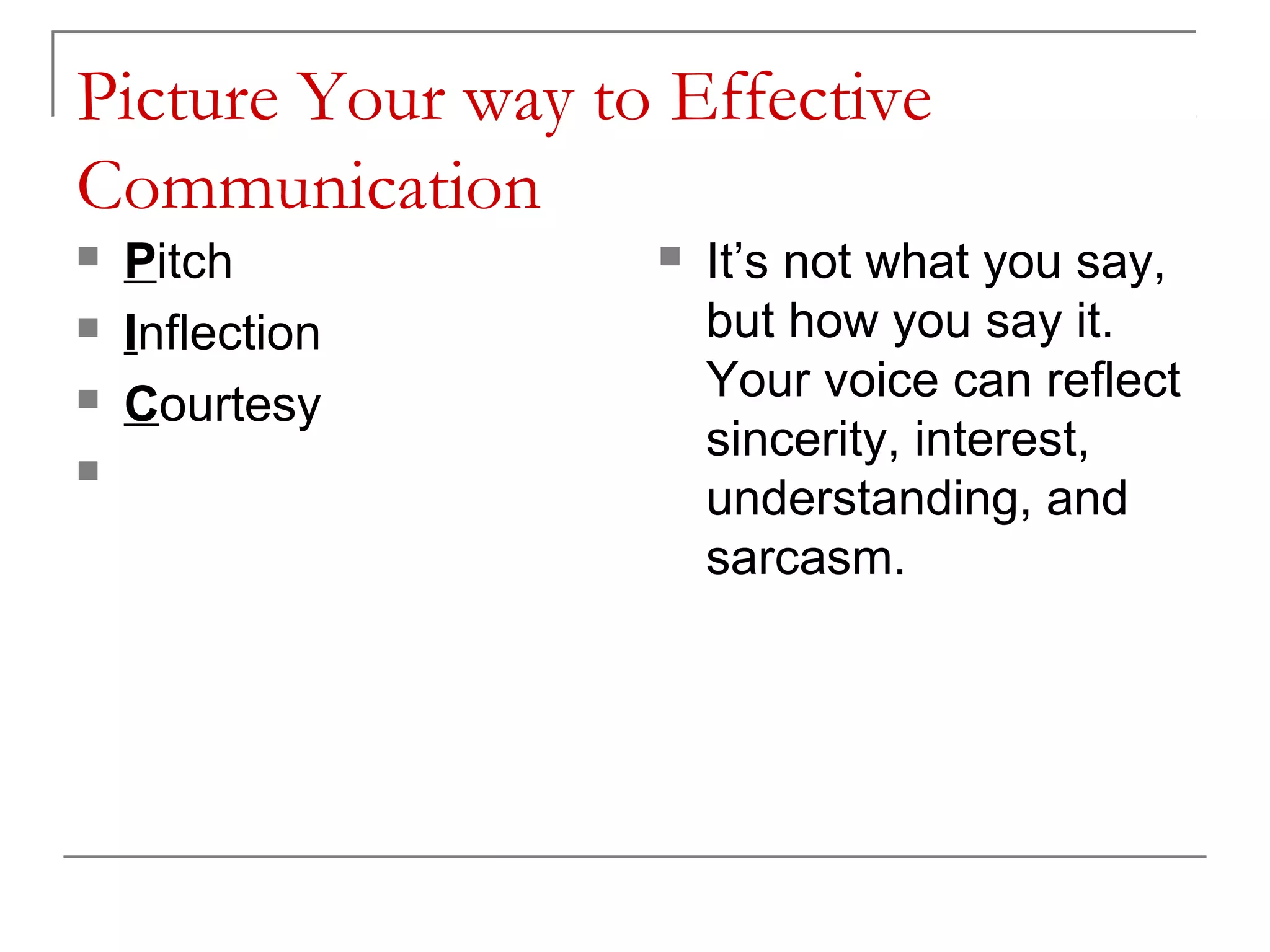 Picture Your way to Effective
Communication
   Pitch             It’s not what you say,
   Inflection         but how you say it.
   Courtesy           Your voice can reflect
                       sincerity, interest,
   Tone               understanding, and
                       sarcasm.
 