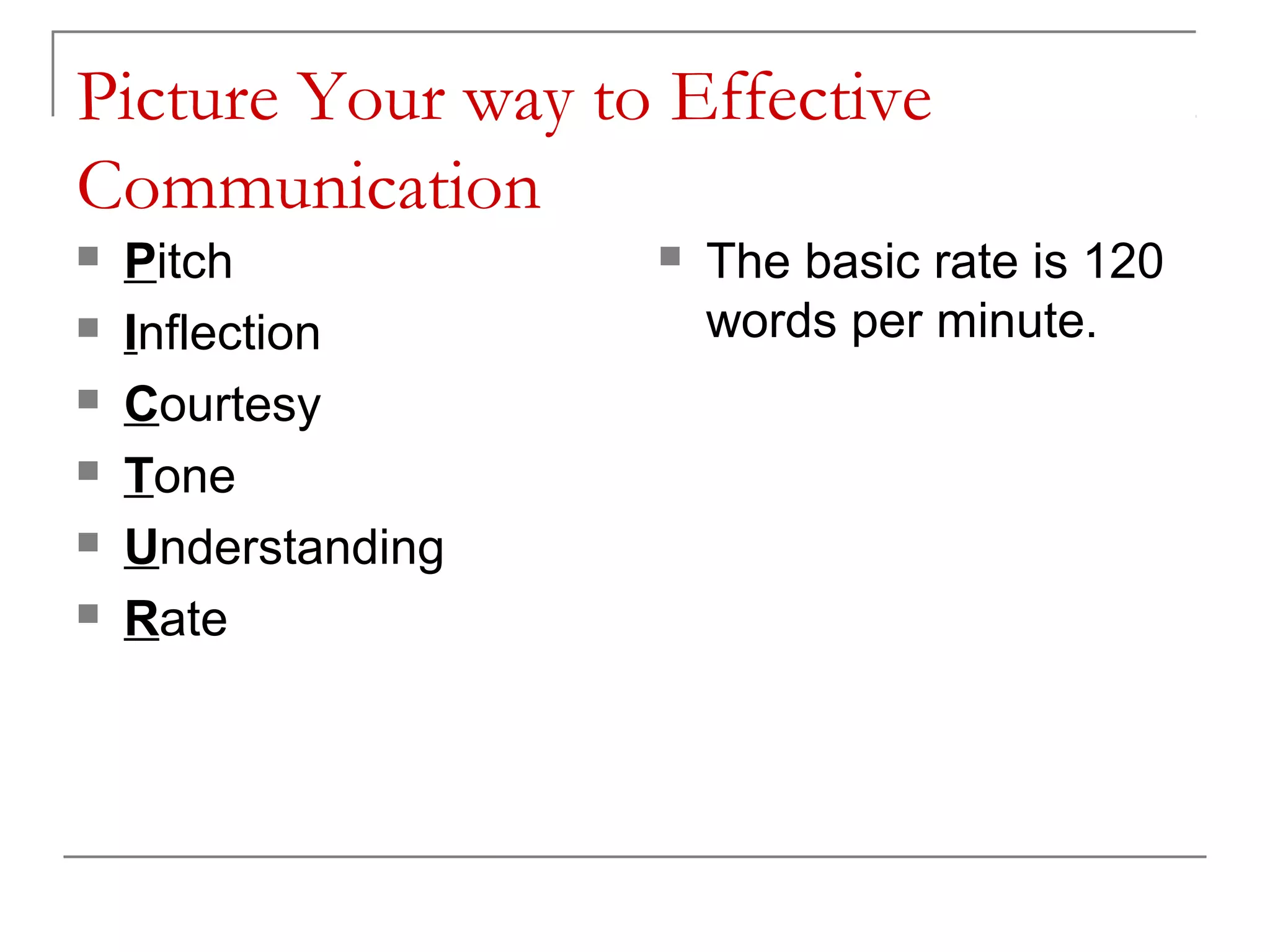 Picture Your way to Effective
Communication
   Pitch              The basic rate is 120
   Inflection          words per minute.
   Courtesy
   Tone
   Understanding
   Rate
 