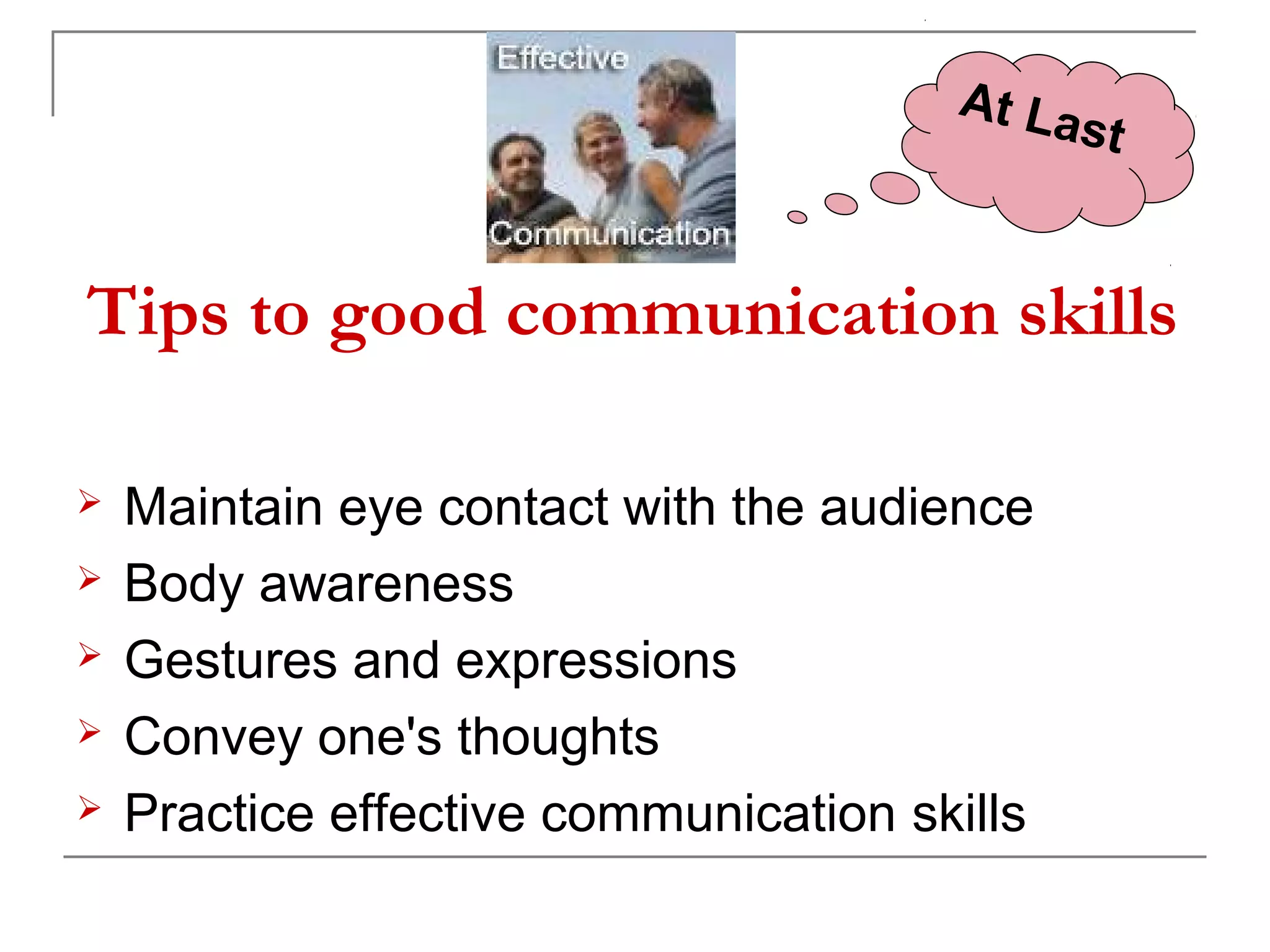 At La
                                             st


Tips to good communication skills

   Maintain eye contact with the audience
   Body awareness
   Gestures and expressions
   Convey one's thoughts
   Practice effective communication skills
 