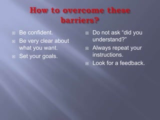    Be confident.            Do not ask “did you
   Be very clear about       understand?”
    what you want.           Always repeat your
   Set your goals.           instructions.
                             Look for a feedback.
 