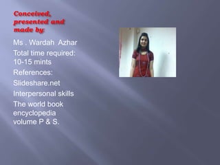 Conceived,
presented and
made by:
Ms . Wardah Azhar
Total time required:
10-15 mints
References:
Slideshare.net
Interpersonal skills
The world book
encyclopedia
volume P & S.
 