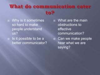    Why is it sometimes         What are the main
    so hard to make              obstructions to
    people understand            effective
    us?                          communication?
   Is it possible to be a      Can we make people
    better communicator?         hear what we are
                                 saying?
 