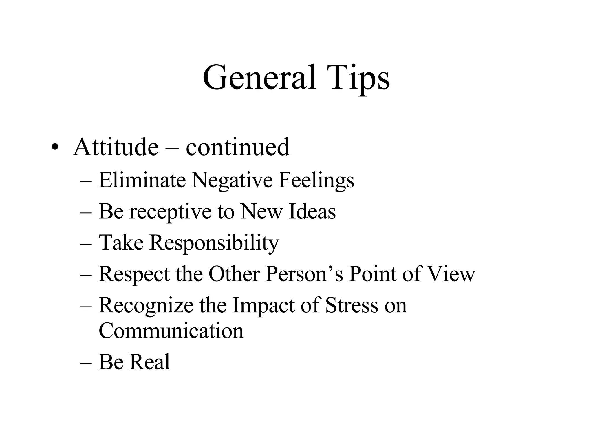 General Tips Attitude – continued Eliminate Negative Feelings Be receptive to New Ideas Take Responsibility Respect the Other Person’s Point of View Recognize the Impact of Stress on Communication Be Real 