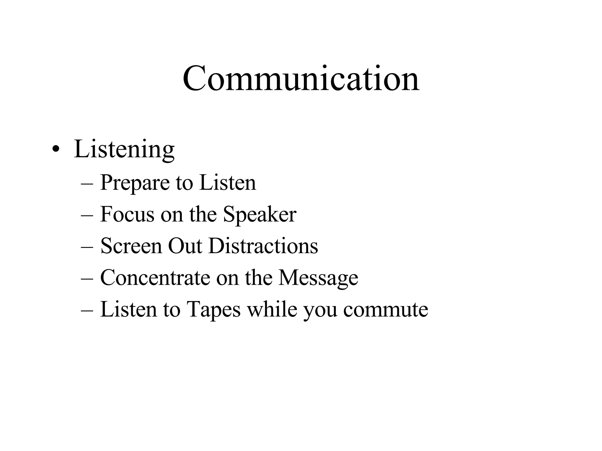 Communication Listening Prepare to Listen Focus on the Speaker Screen Out Distractions Concentrate on the Message  Listen to Tapes while you commute 
