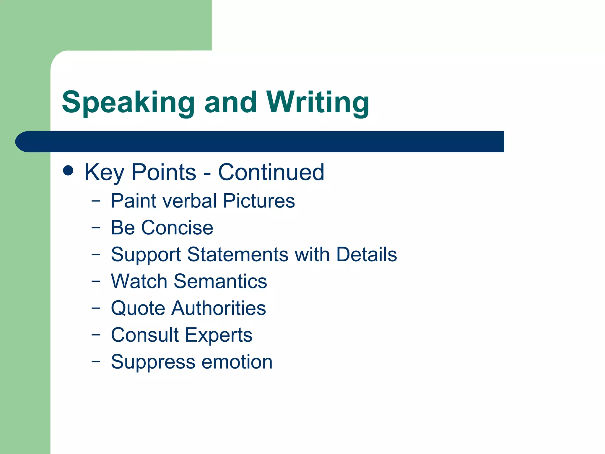 Speaking and Writing Key Points - Continued Paint verbal Pictures Be Concise Support Statements with Details Watch Semantics Quote Authorities Consult Experts Suppress emotion 