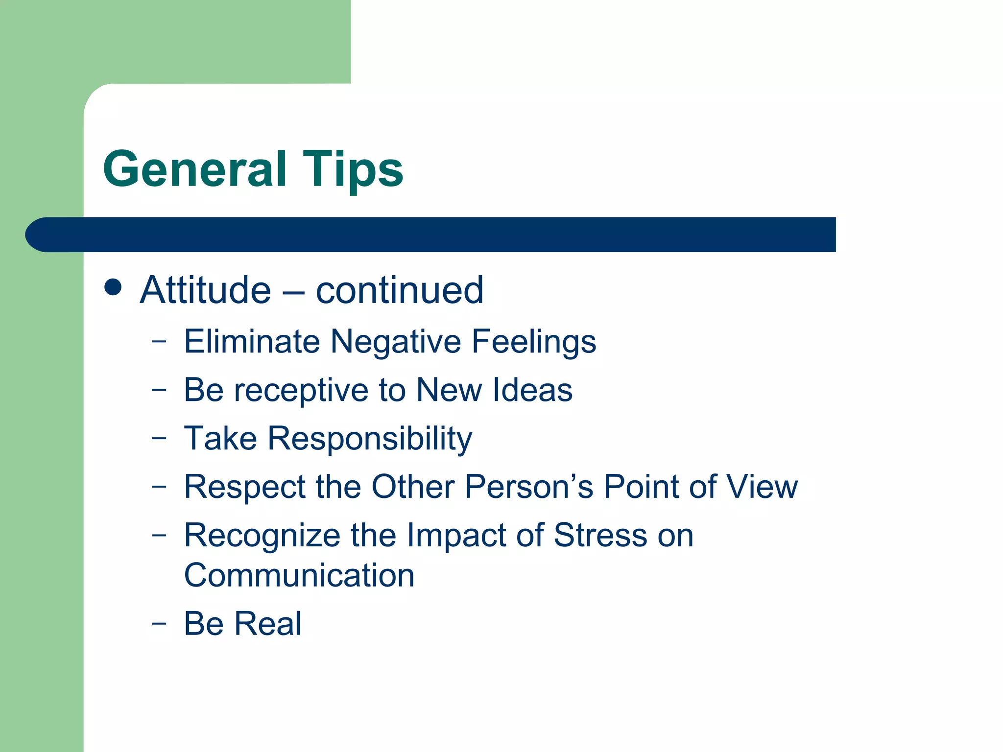 General Tips Attitude – continued Eliminate Negative Feelings Be receptive to New Ideas Take Responsibility Respect the Other Person’s Point of View Recognize the Impact of Stress on Communication Be Real 