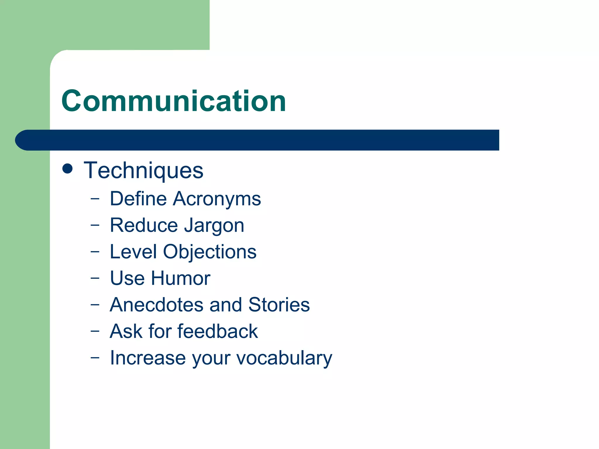 Communication Techniques Define Acronyms Reduce Jargon Level Objections Use Humor Anecdotes and Stories Ask for feedback Increase your vocabulary 