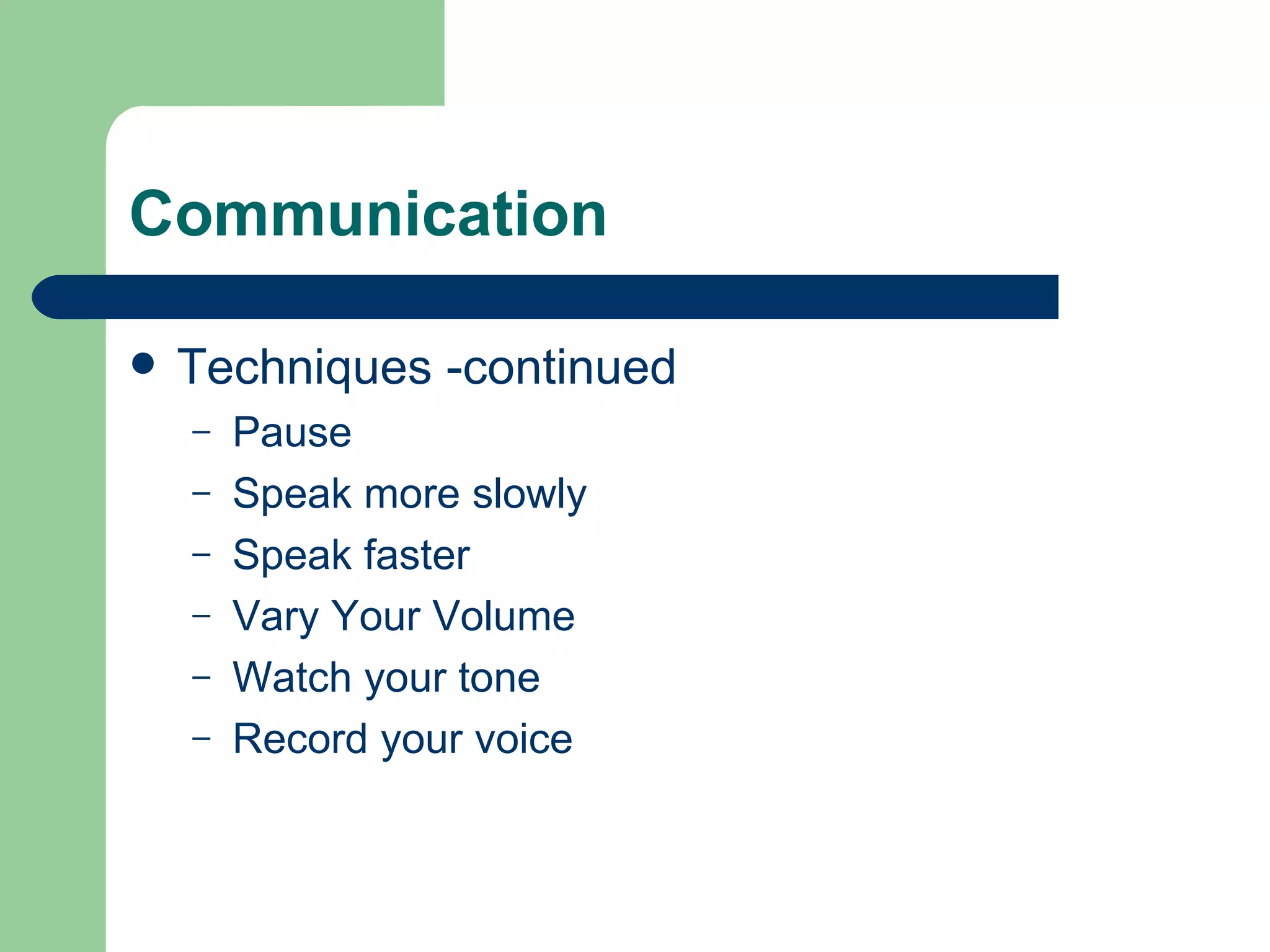 Communication Techniques -continued Pause Speak more slowly Speak faster Vary Your Volume Watch your tone Record your voice 