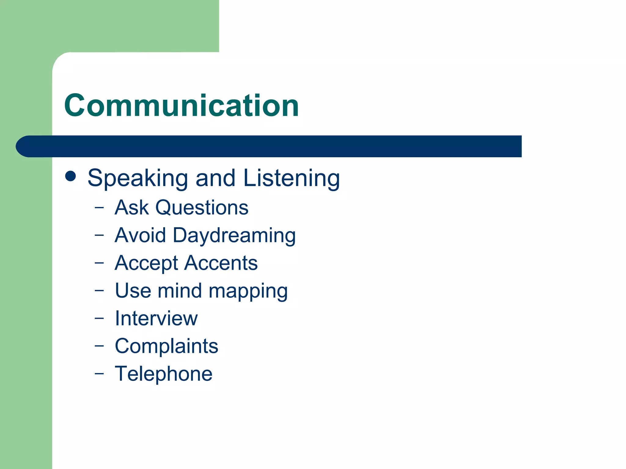 Communication Speaking and Listening Ask Questions  Avoid Daydreaming  Accept Accents  Use mind mapping Interview  Complaints Telephone 