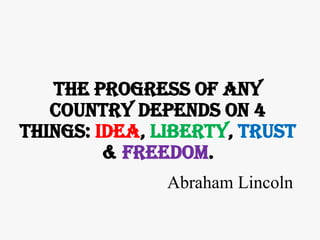 the progress of any
   country depends on 4
things: Idea, Liberty, Trust
         & Freedom.
              Abraham Lincoln
 