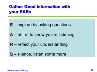 28www.exploreHR.org
Gather Good Information withGather Good Information with
your EARsyour EARs
EE – explore by asking questions
AA – affirm to show you’re listening
RR – reflect your understanding
SS – silence, listen some more
 