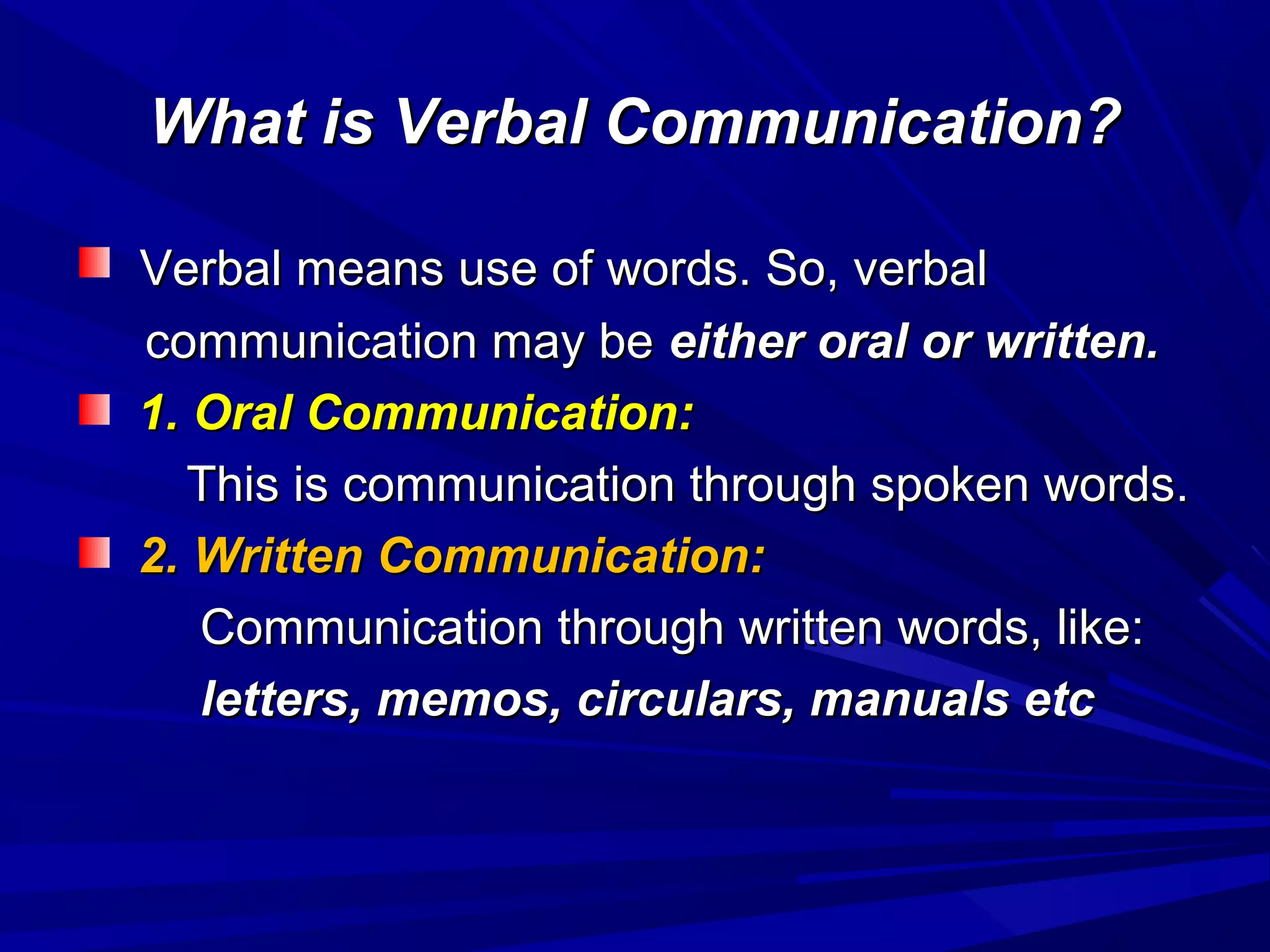 What is Verbal Communication?What is Verbal Communication?
Verbal means use of words. So, verbalVerbal means use of words. So, verbal
communication may becommunication may be either oral or written.either oral or written.
1. Oral Communication:1. Oral Communication:
This is communication through spoken words.This is communication through spoken words.
2. Written Communication:2. Written Communication:
Communication through written words, like:Communication through written words, like:
letters, memos, circulars, manuals etcletters, memos, circulars, manuals etc
 