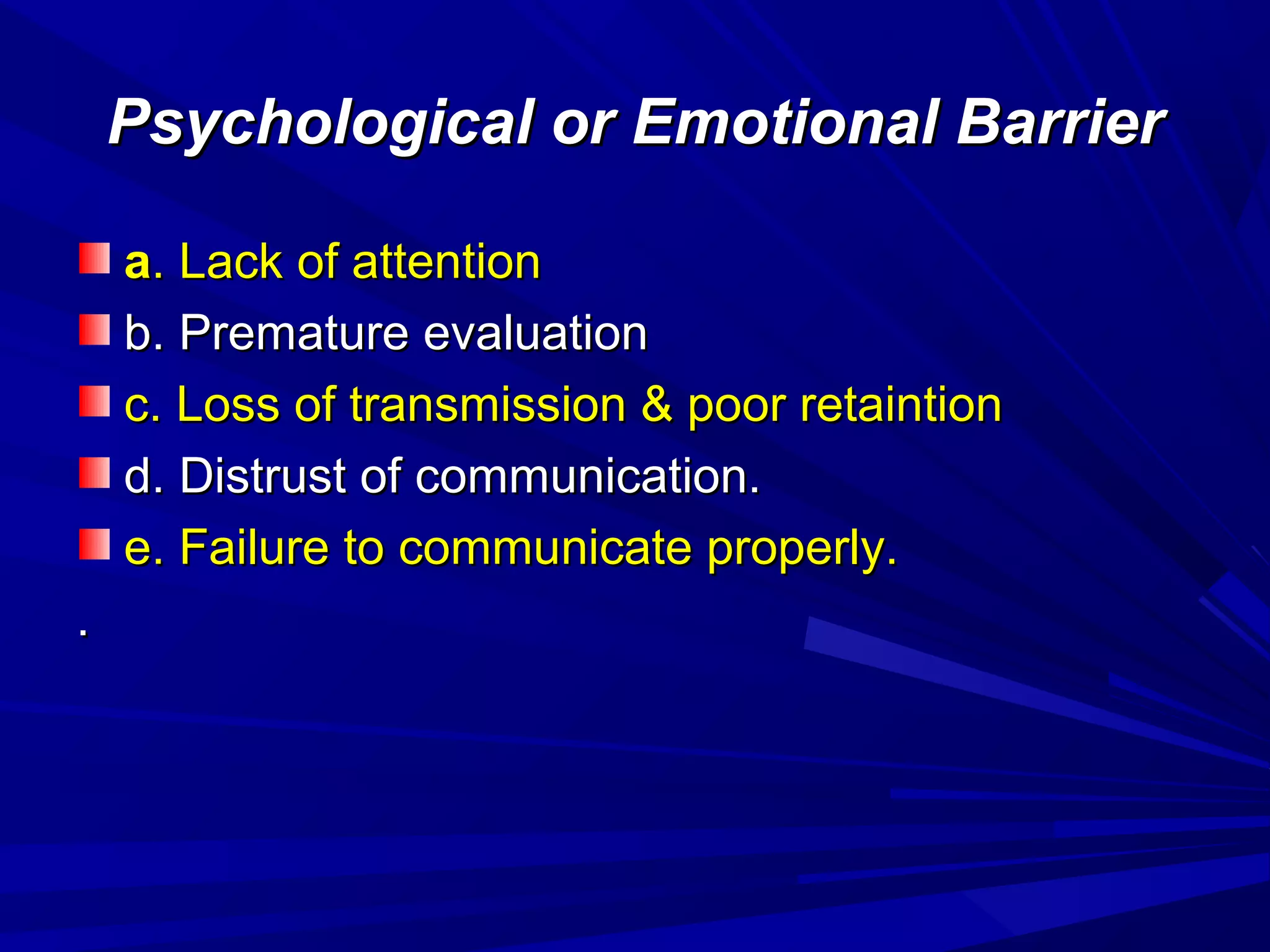 Psychological or Emotional BarrierPsychological or Emotional Barrier
aa. Lack of attention. Lack of attention
b. Premature evaluationb. Premature evaluation
c. Loss of transmission & poor retaintionc. Loss of transmission & poor retaintion
d.d. Distrust of communication.Distrust of communication.
e. Failure to communicate properly.e. Failure to communicate properly.
..
 