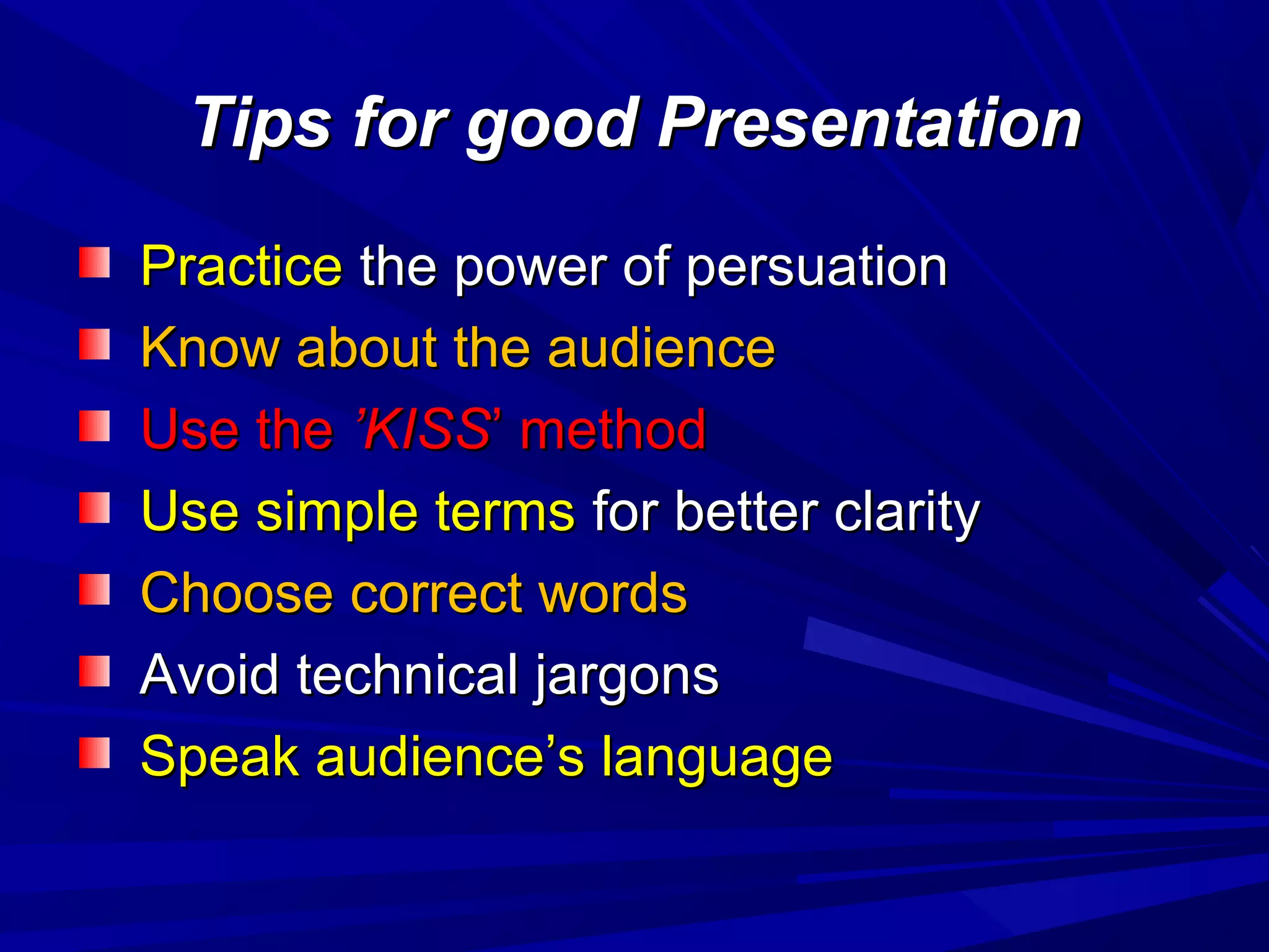 Tips for good PresentationTips for good Presentation
PracticePractice the power of persuationthe power of persuation
Know about the audienceKnow about the audience
Use theUse the ’KISS’KISS’ method’ method
Use simple termsUse simple terms for better clarityfor better clarity
Choose correct wordsChoose correct words
Avoid technical jargonsAvoid technical jargons
Speak audience’s languageSpeak audience’s language
 