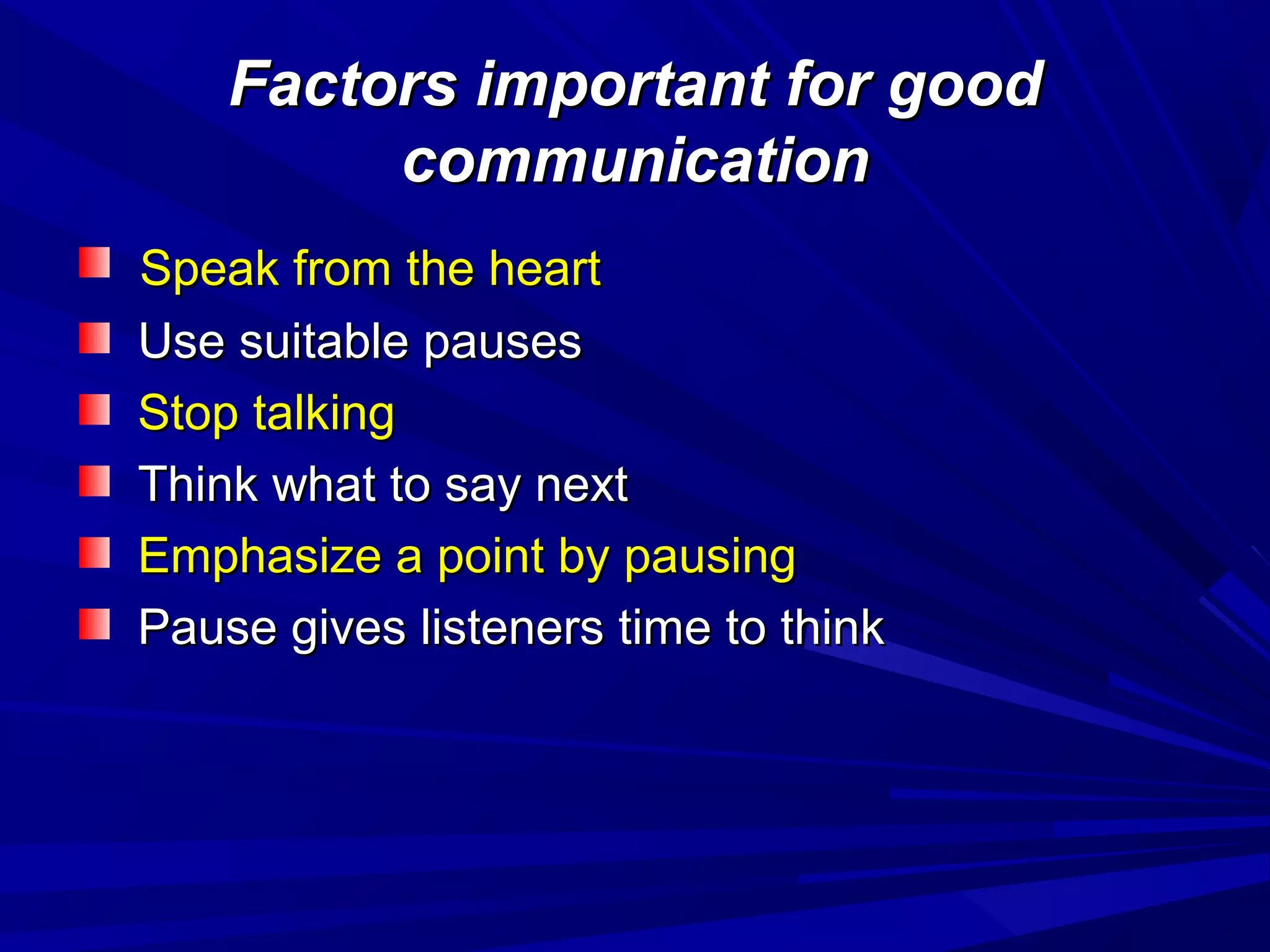 Factors important for goodFactors important for good
communicationcommunication
Speak from the heartSpeak from the heart
Use suitable pausesUse suitable pauses
Stop talkingStop talking
Think what to say nextThink what to say next
Emphasize a point by pausingEmphasize a point by pausing
Pause gives listeners time to thinkPause gives listeners time to think
 