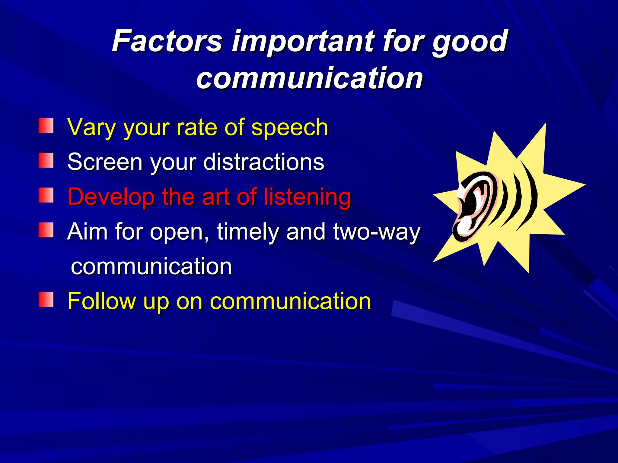 Factors important for goodFactors important for good
communicationcommunication
Vary your rate of speechVary your rate of speech
Screen your distractionsScreen your distractions
Develop the art of listeningDevelop the art of listening
Aim for open, timely and two-wayAim for open, timely and two-way
communicationcommunication
Follow up on communicationFollow up on communication
 