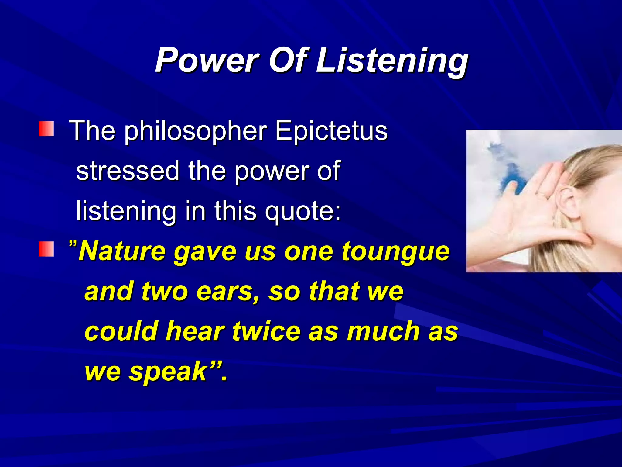 Power Of ListeningPower Of Listening
The philosopher EpictetusThe philosopher Epictetus
stressed the power ofstressed the power of
listening in this quote:listening in this quote:
””Nature gave us one toungueNature gave us one toungue
and two ears, so that weand two ears, so that we
could hear twice as much ascould hear twice as much as
we speak”.we speak”.
 