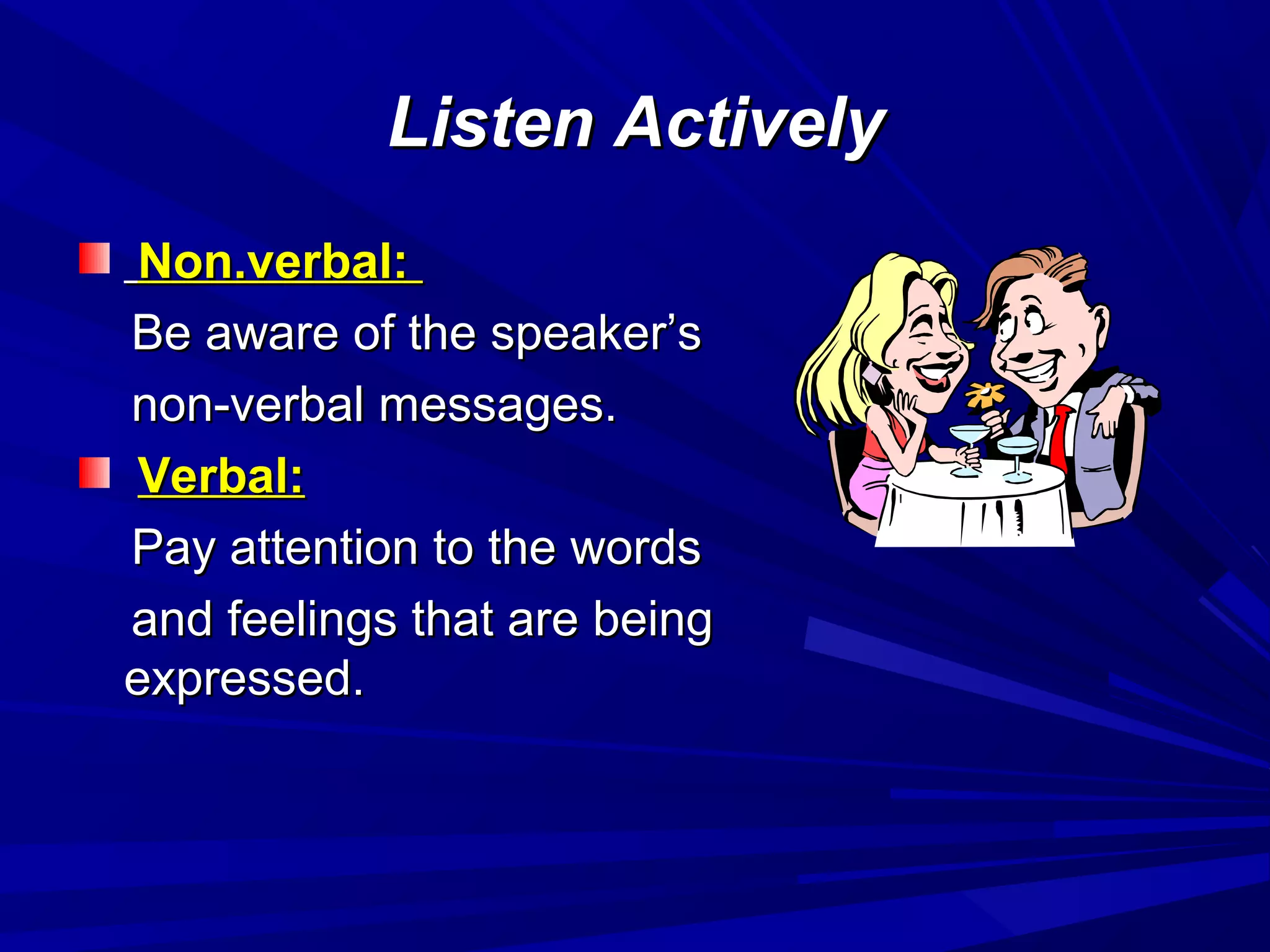 Listen ActivelyListen Actively
Non.verbal:Non.verbal:
Be aware of the speaker’sBe aware of the speaker’s
non-verbal messages.non-verbal messages.
Verbal:Verbal:
Pay attention to the wordsPay attention to the words
and feelings that are beingand feelings that are being
expressed.expressed.
 