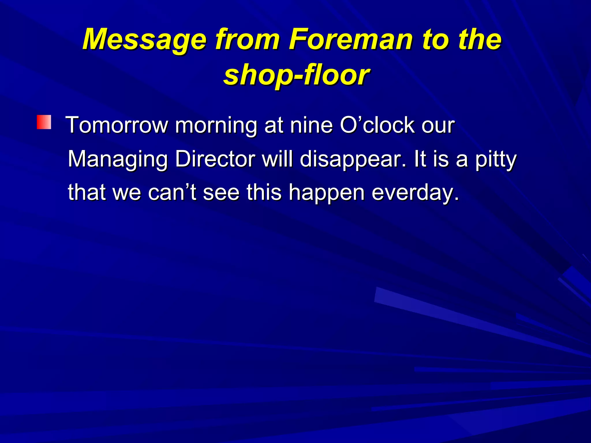 Message from Foreman to theMessage from Foreman to the
shop-floorshop-floor
Tomorrow morning at nine O’clock ourTomorrow morning at nine O’clock our
Managing Director will disappear. It is a pittyManaging Director will disappear. It is a pitty
that we can’t see this happen everday.that we can’t see this happen everday.
 