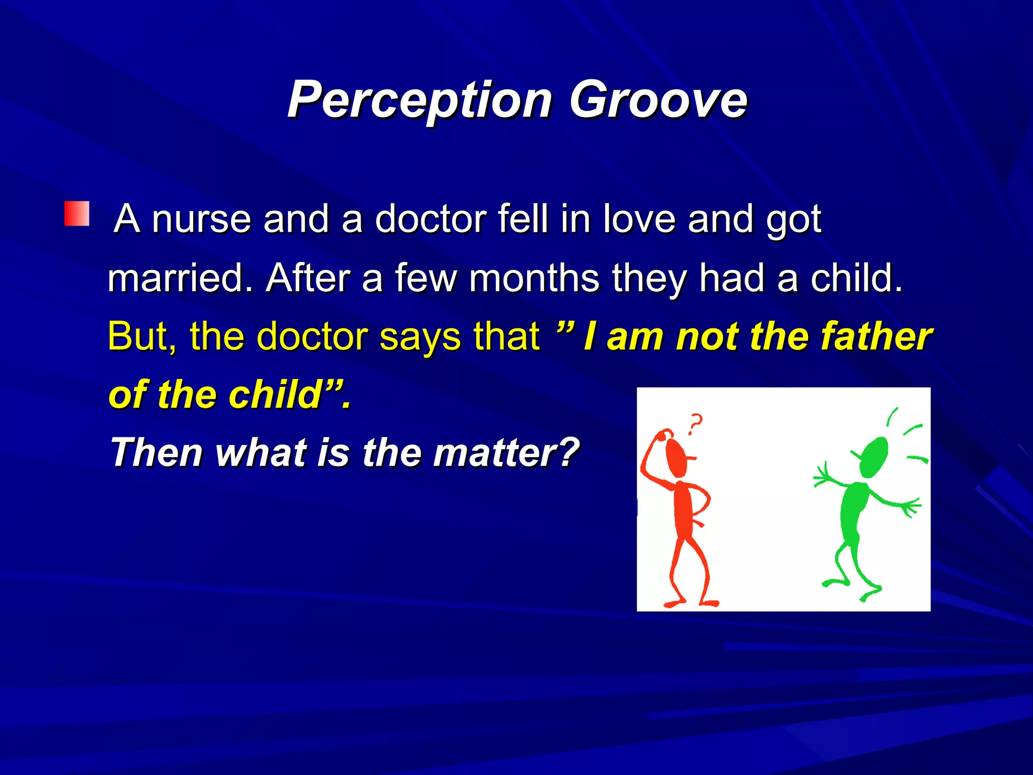 Perception GroovePerception Groove
A nurse and a doctor fell in love and gotA nurse and a doctor fell in love and got
married. After a few months they had a child.married. After a few months they had a child.
But, the doctor says thatBut, the doctor says that ” I am not the father” I am not the father
of the child”.of the child”.
Then what is the matter?Then what is the matter?
 
