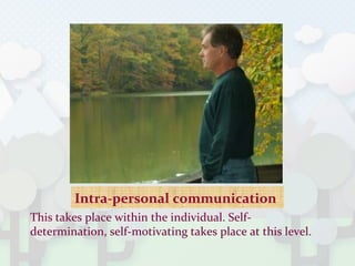 Intra-personal communication
This takes place within the individual. Self-
determination, self-motivating takes place at this level.
 