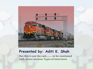 Presented by: Aditi K. Shah
But this is not the end……… to be continued
with newer section: Types of interviews
 