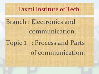 Laxmi Institute of Tech.
Branch : Electronics and
communication.
Topic 1 : Process and Parts
of communication.
 