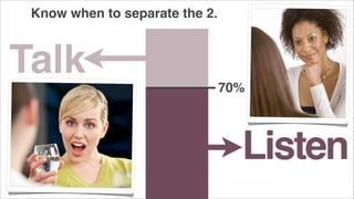 Know when to separate the 2.

Talk

70%

Listen

 