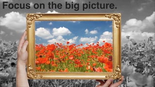 Focus on the big picture.

 