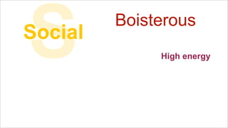 S

Social

Boisterous
High energy

 
